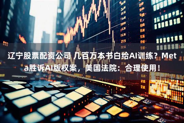 辽宁股票配资公司 几百万本书白给AI训练？Meta胜诉AI版权案，美国法院：合理使用！