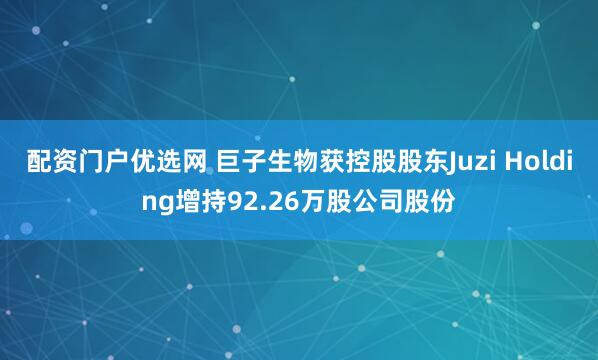 配资门户优选网 巨子生物获控股股东Juzi Holding增持92.26万股公司股份