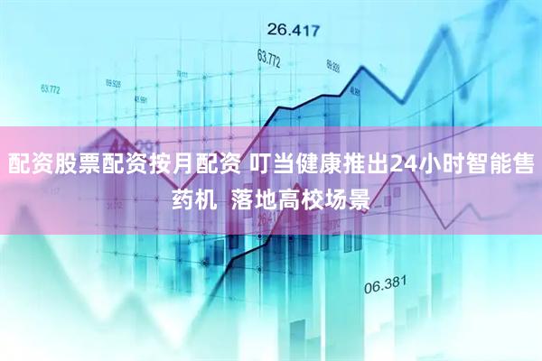 配资股票配资按月配资 叮当健康推出24小时智能售药机  落地高校场景