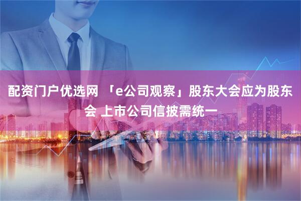 配资门户优选网 「e公司观察」股东大会应为股东会 上市公司信披需统一