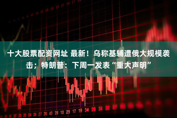 十大股票配资网址 最新！乌称基辅遭俄大规模袭击；特朗普：下周一发表“重大声明”