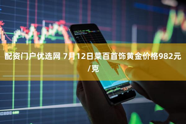 配资门户优选网 7月12日菜百首饰黄金价格982元/克