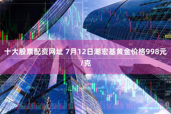 十大股票配资网址 7月12日潮宏基黄金价格998元/克