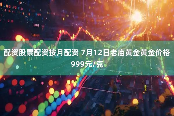 配资股票配资按月配资 7月12日老庙黄金黄金价格999元/克