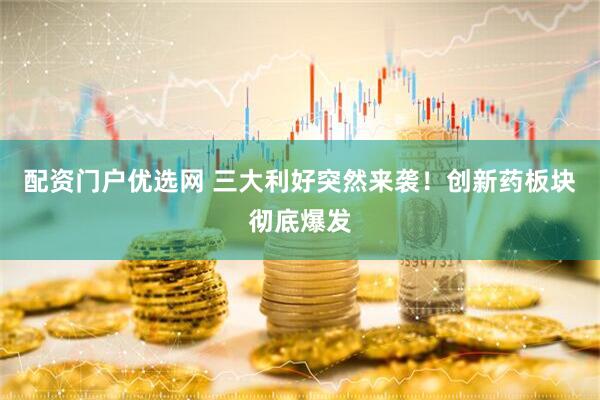 配资门户优选网 三大利好突然来袭！创新药板块彻底爆发