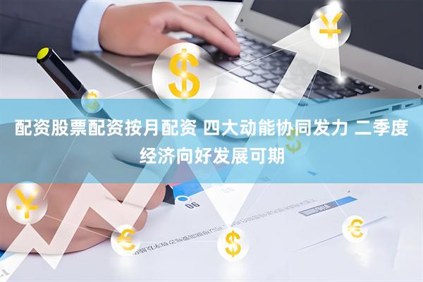 配资股票配资按月配资 四大动能协同发力 二季度经济向好发展可期