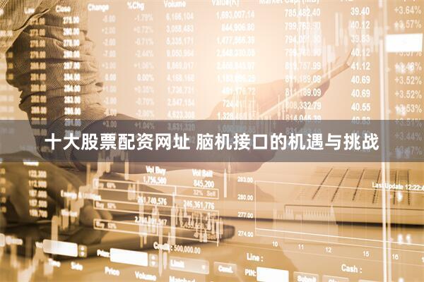 十大股票配资网址 脑机接口的机遇与挑战
