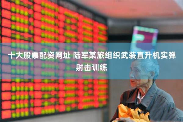 十大股票配资网址 陆军某旅组织武装直升机实弹射击训练