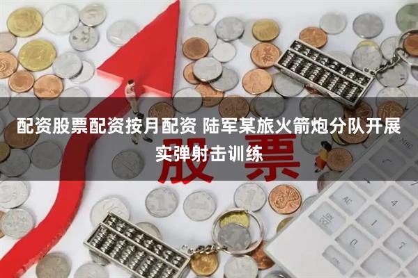 配资股票配资按月配资 陆军某旅火箭炮分队开展实弹射击训练