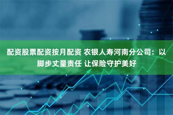 配资股票配资按月配资 农银人寿河南分公司：以脚步丈量责任 让保险守护美好