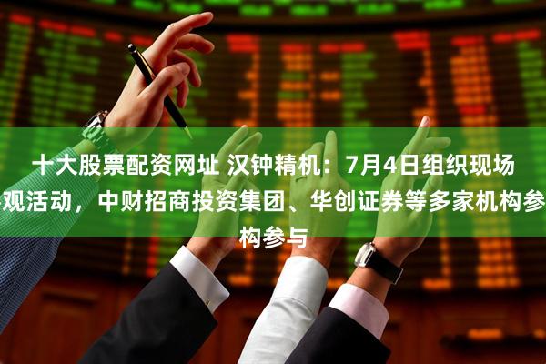 十大股票配资网址 汉钟精机：7月4日组织现场参观活动，中财招商投资集团、华创证券等多家机构参与