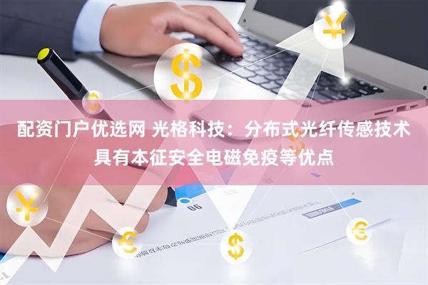 配资门户优选网 光格科技：分布式光纤传感技术具有本征安全电磁免疫等优点
