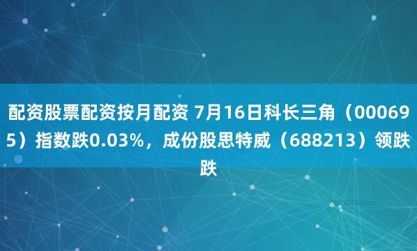 配资股票配资按月配资 7月16日科长三角（000695）指数跌0.03%，成份股思特威（688213）领跌