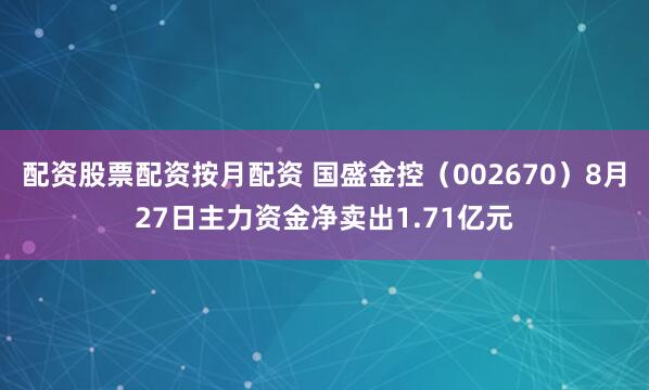 配资股票配资按月配资 国盛金控（002670）8月27日主力资金净卖出1.71亿元
