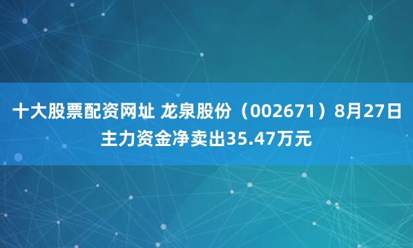 十大股票配资网址 龙泉股份（002671）8月27日主力资金净卖出35.47万元