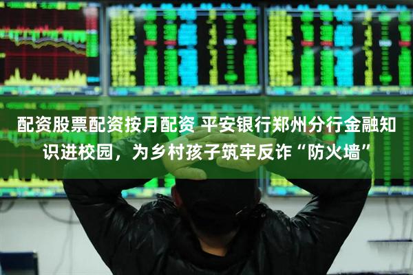 配资股票配资按月配资 平安银行郑州分行金融知识进校园，为乡村孩子筑牢反诈“防火墙”