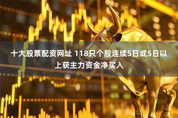 十大股票配资网址 118只个股连续5日或5日以上获主力资金净买入