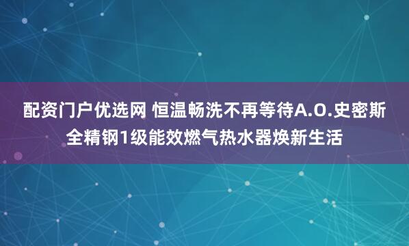 配资门户优选网 恒温畅洗不再等待A.O.史密斯全精钢1级能效燃气热水器焕新生活