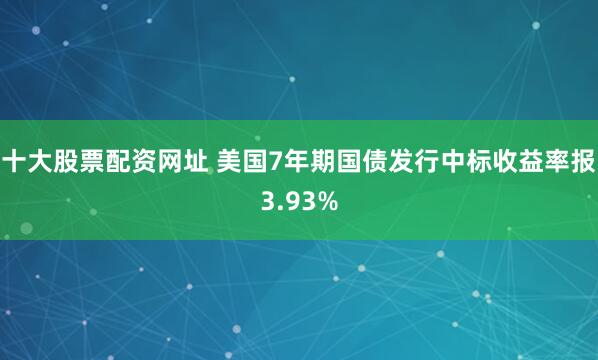 十大股票配资网址 美国7年期国债发行中标收益率报3.93%