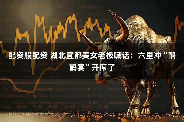 配资股配资 湖北宜都美女老板喊话：六里冲“鸸鹋宴”开席了