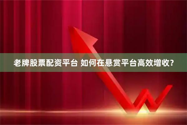 老牌股票配资平台 如何在悬赏平台高效增收？
