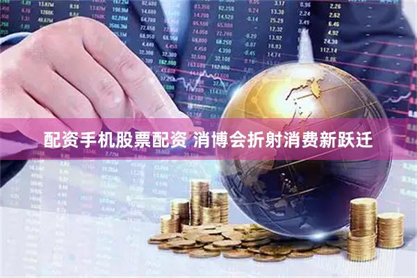 配资手机股票配资 消博会折射消费新跃迁
