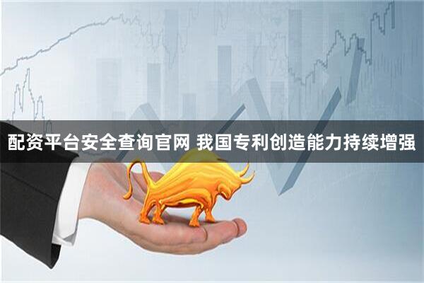 配资平台安全查询官网 我国专利创造能力持续增强