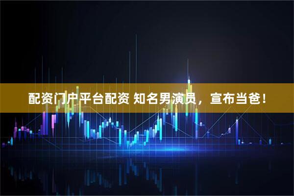 配资门户平台配资 知名男演员，宣布当爸！
