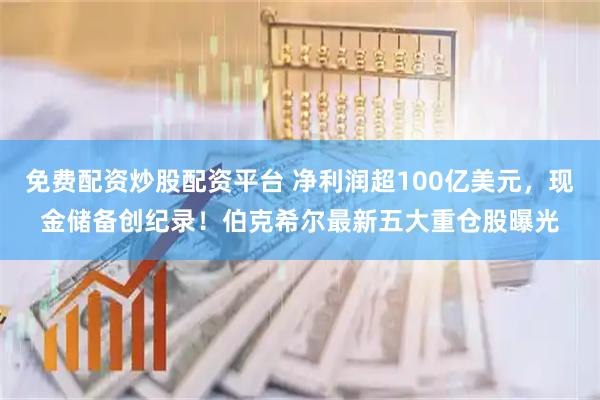 免费配资炒股配资平台 净利润超100亿美元，现金储备创纪录！伯克希尔最新五大重仓股曝光