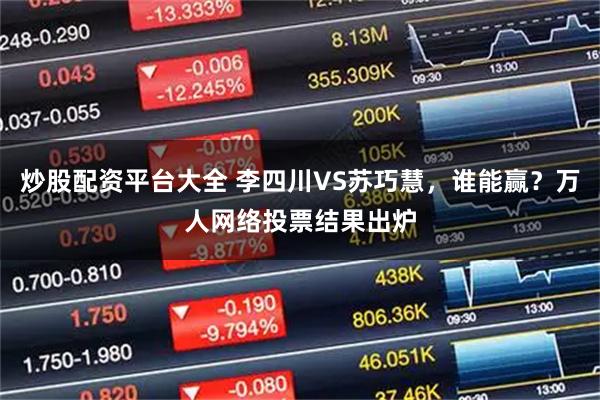 炒股配资平台大全 李四川VS苏巧慧，谁能赢？万人网络投票结果出炉