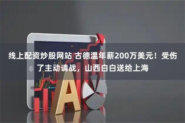 线上配资炒股网站 古德温年薪200万美元！受伤了主动请战，山西白白送给上海