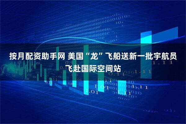 按月配资助手网 美国“龙”飞船送新一批宇航员飞赴国际空间站